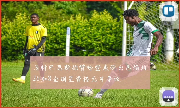 马特巴恩斯称赞哈登表现出色场均26加8全明星资格无可争议