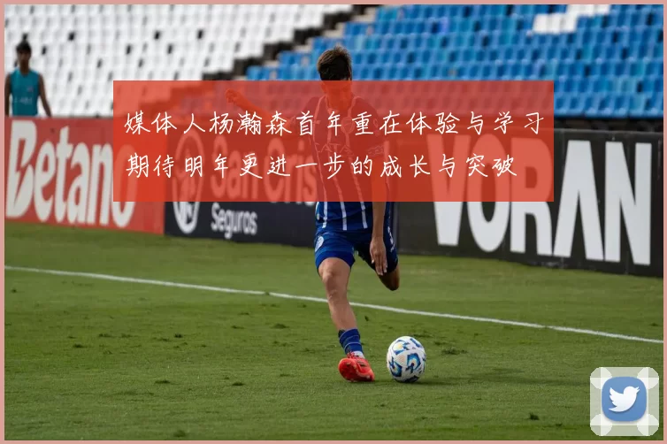 媒体人杨瀚森首年重在体验与学习期待明年更进一步的成长与突破