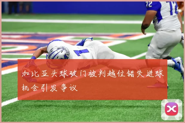 加比亚头球破门被判越位错失进球机会引发争议