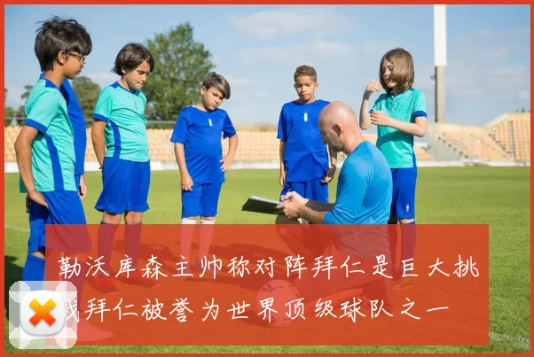 勒沃库森主帅称对阵拜仁是巨大挑战拜仁被誉为世界顶级球队之一
