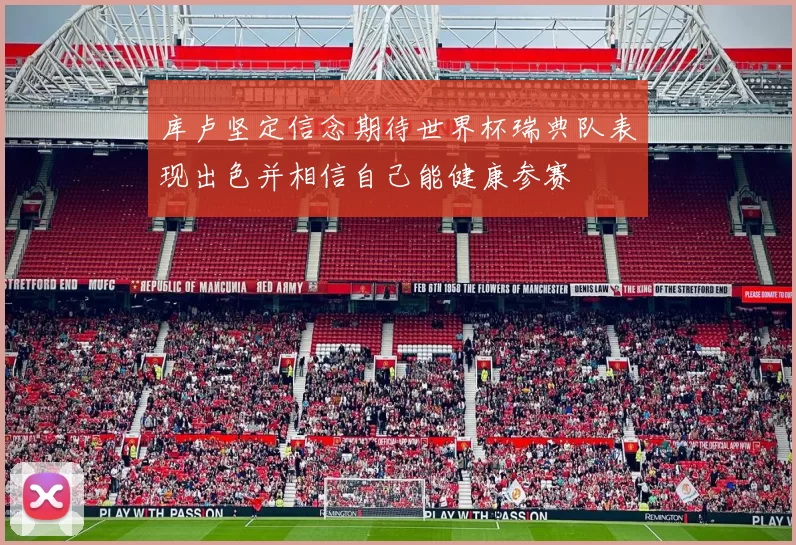 库卢坚定信念期待世界杯瑞典队表现出色并相信自己能健康参赛