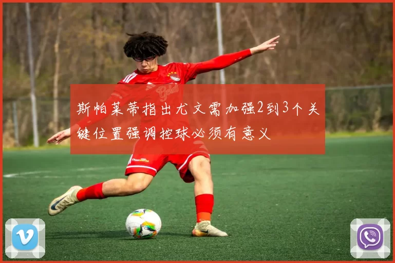 斯帕莱蒂指出尤文需加强2到3个关键位置强调控球必须有意义