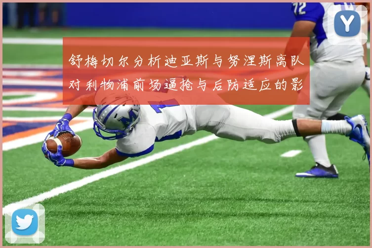 舒梅切尔分析迪亚斯与努涅斯离队对利物浦前场逼抢与后防适应的影响
