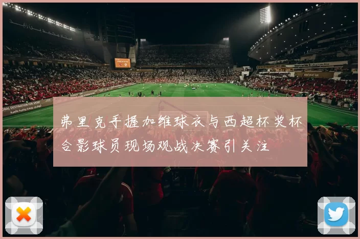 弗里克手握加维球衣与西超杯奖杯合影球员现场观战决赛引关注