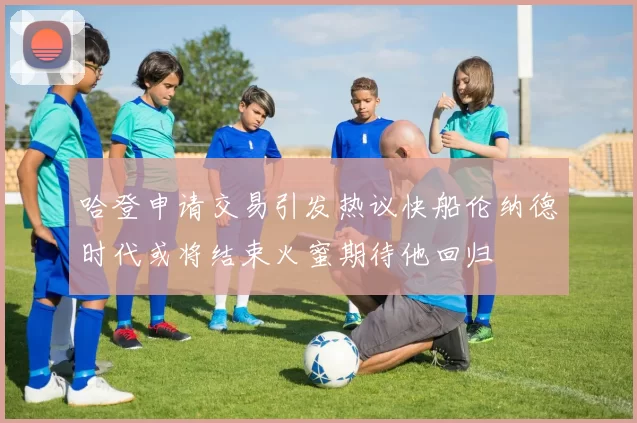 哈登申请交易引发热议快船伦纳德时代或将结束火蜜期待他回归