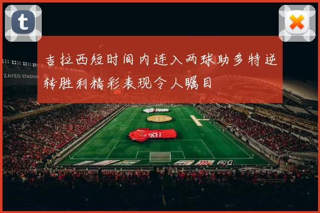 吉拉西短时间内连入两球助多特逆转胜利精彩表现令人瞩目