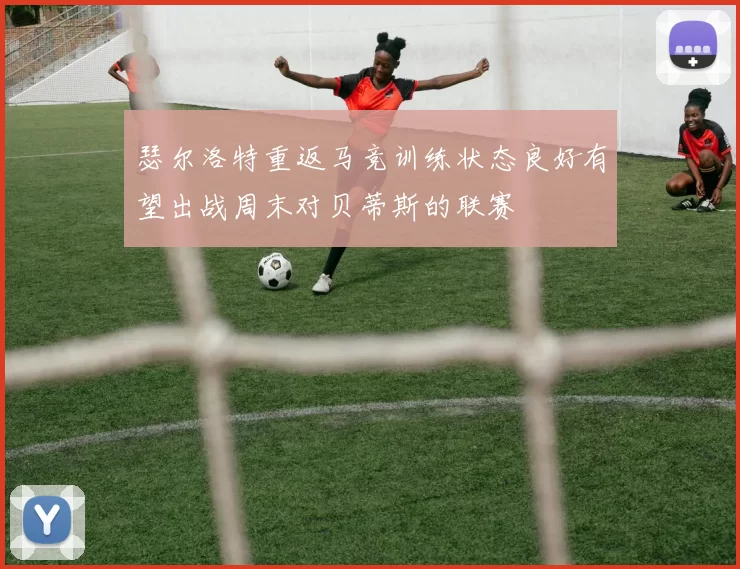 瑟尔洛特重返马竞训练状态良好有望出战周末对贝蒂斯的联赛