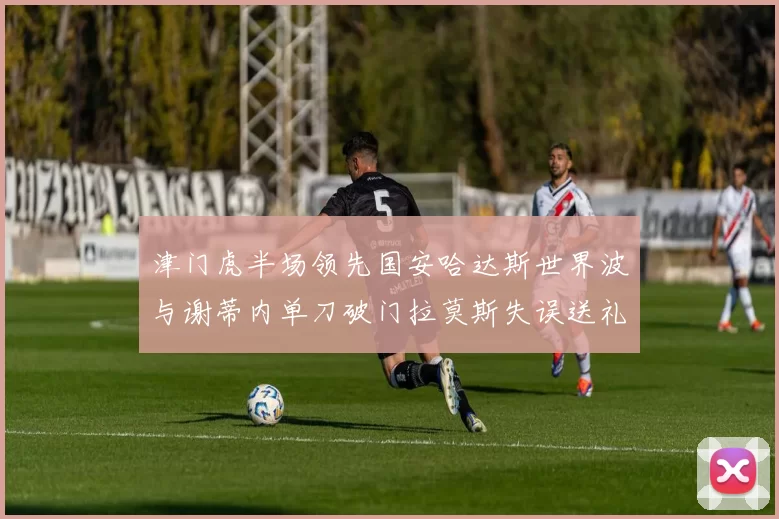津门虎半场领先国安哈达斯世界波与谢蒂内单刀破门拉莫斯失误送礼