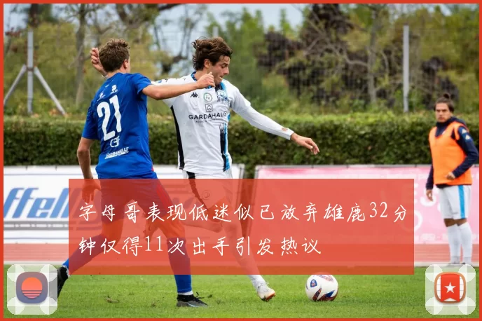 字母哥表现低迷似已放弃雄鹿32分钟仅得11次出手引发热议