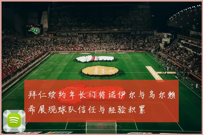 拜仁续约年长门将诺伊尔与乌尔赖希展现球队信任与经验积累