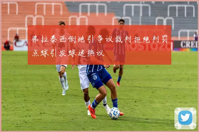 弗拉泰西倒地引争议裁判拒绝判罚点球引发球迷热议