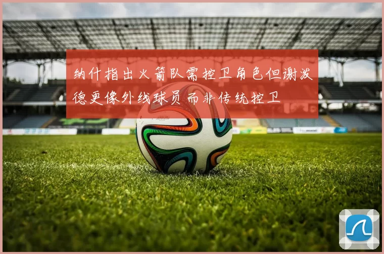 纳什指出火箭队需控卫角色但谢泼德更像外线球员而非传统控卫