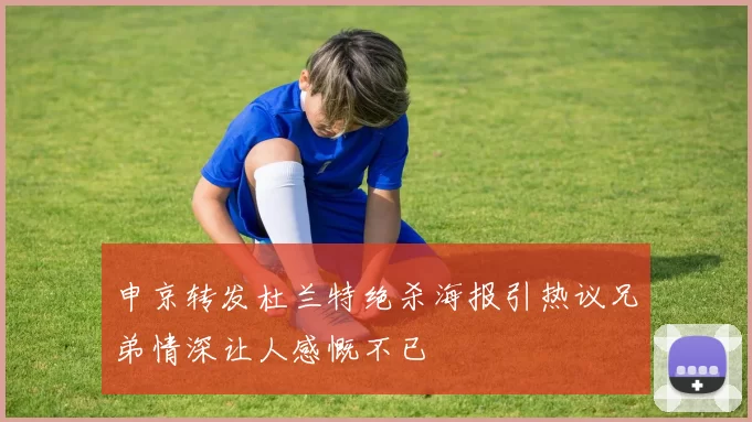 申京转发杜兰特绝杀海报引热议兄弟情深让人感慨不已