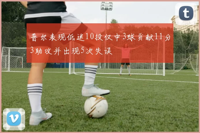 普尔表现低迷10投仅中3球贡献11分3助攻并出现5次失误