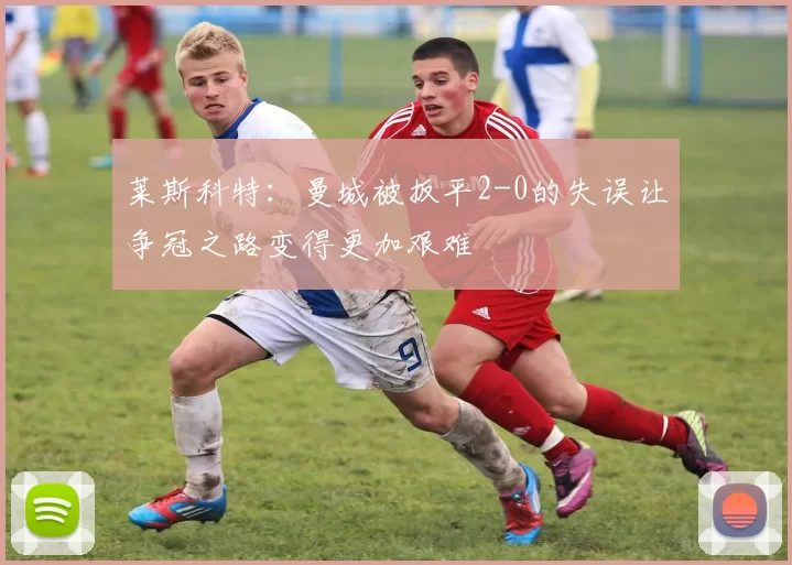 莱斯科特：曼城被扳平2-0的失误让争冠之路变得更加艰难