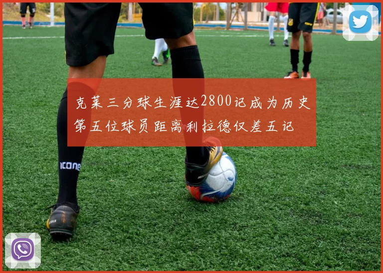 克莱三分球生涯达2800记成为历史第五位球员距离利拉德仅差五记